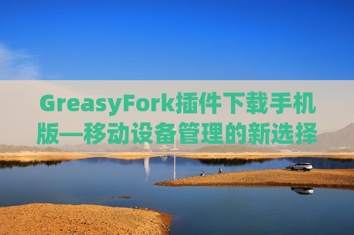 GreasyFork插件下载手机版—移动设备管理的新选择